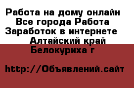 Работа на дому-онлайн - Все города Работа » Заработок в интернете   . Алтайский край,Белокуриха г.